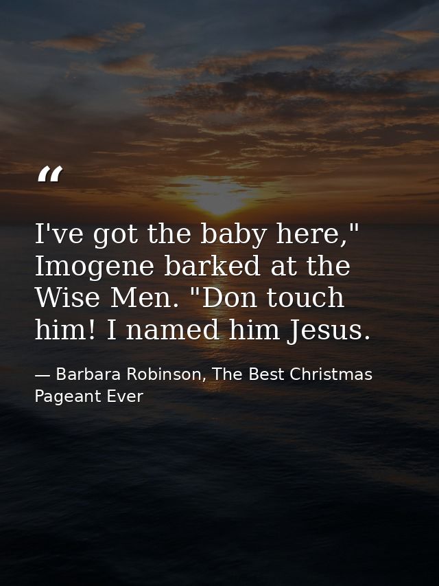 I've got the baby here," Imogene barked at the Wise Men. "Don touch him! I named him Jesus. — Barbara Robinson, The Best Christmas Pageant Ever