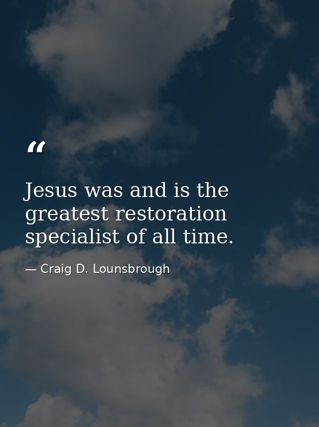 Jesus was and is the greatest restoration specialist of all time. — Craig D. Lounsbrough
