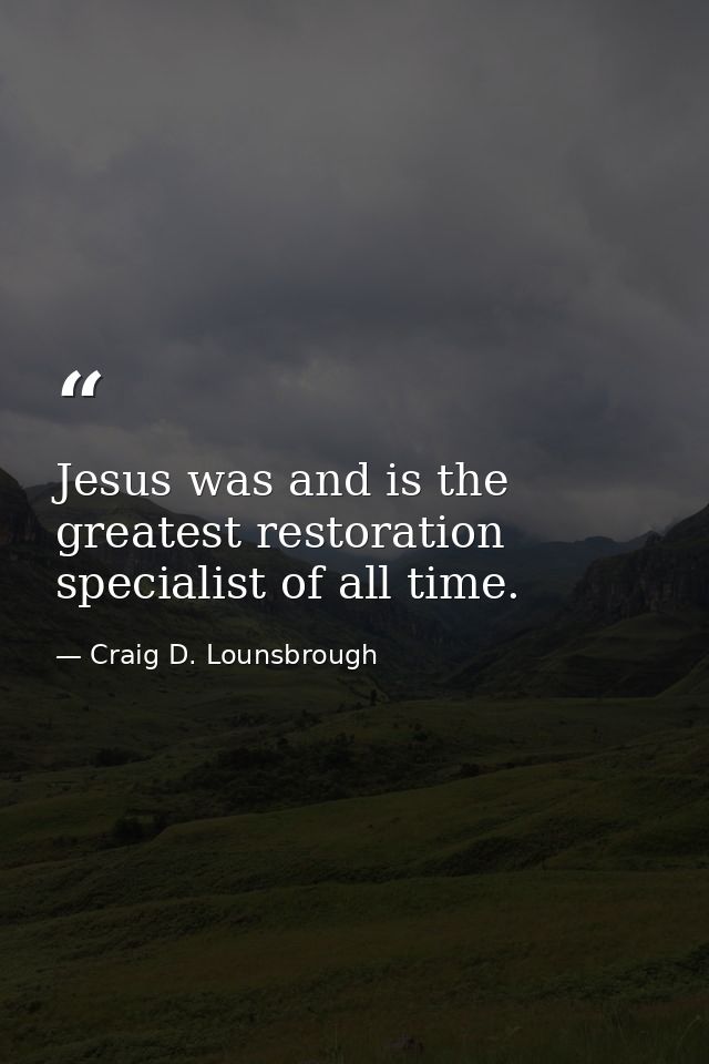 Jesus was and is the greatest restoration specialist of all time. — Craig D. Lounsbrough
