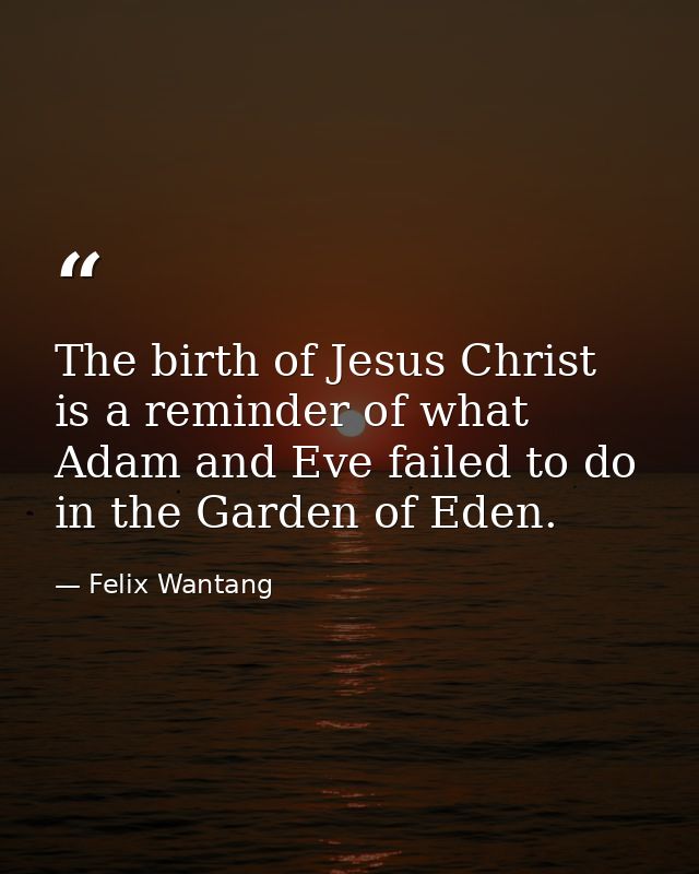The birth of Jesus Christ is a reminder of what Adam and Eve failed to do in the Garden of Eden. — Felix Wantang