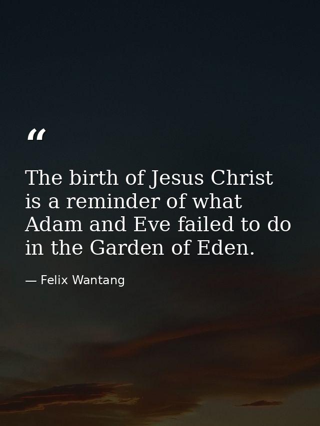 The birth of Jesus Christ is a reminder of what Adam and Eve failed to do in the Garden of Eden. — Felix Wantang