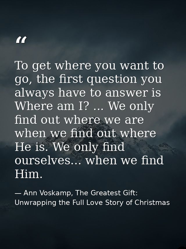 To get where you want to go, the first question you always have to answer is Where am I? ... We only find out where we a — Ann Voskamp, The Greatest Gift: Unwrapping the Full Love Story of Christmas
