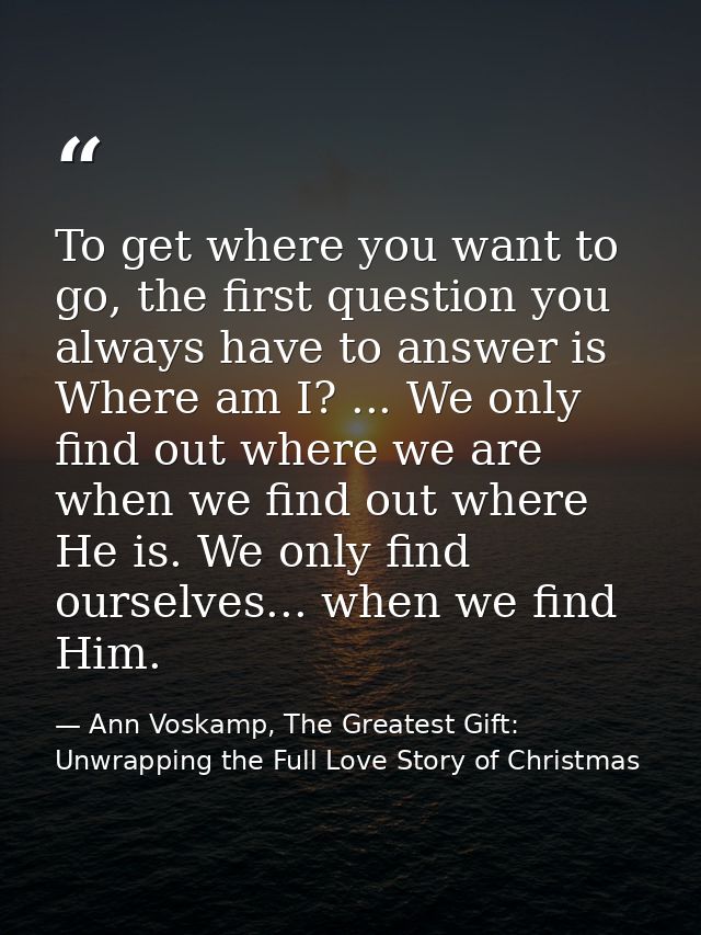 To get where you want to go, the first question you always have to answer is Where am I? ... We only find out where we a — Ann Voskamp, The Greatest Gift: Unwrapping the Full Love Story of Christmas