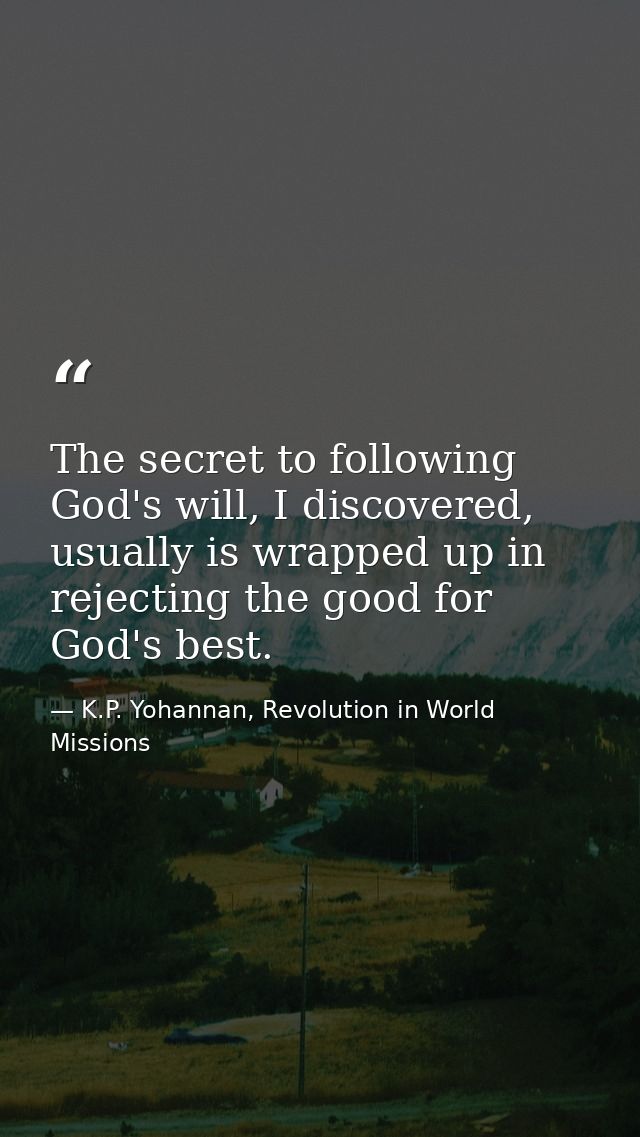 The secret to following God's will, I discovered, usually is wrapped up in rejecting the good for God's best. — K.P. Yohannan, Revolution in World Missions