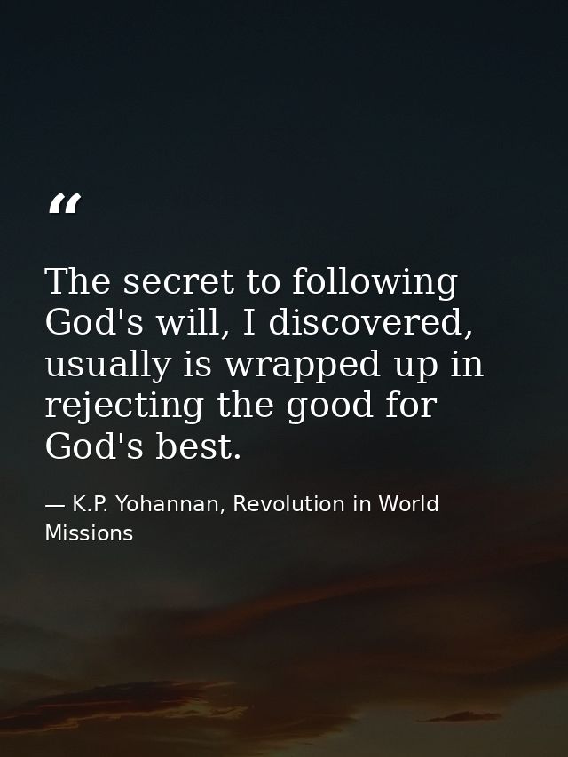 The secret to following God's will, I discovered, usually is wrapped up in rejecting the good for God's best. — K.P. Yohannan, Revolution in World Missions