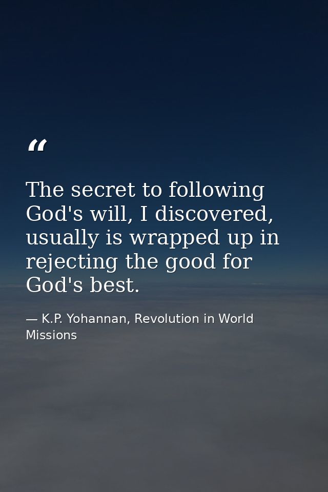 The secret to following God's will, I discovered, usually is wrapped up in rejecting the good for God's best. — K.P. Yohannan, Revolution in World Missions