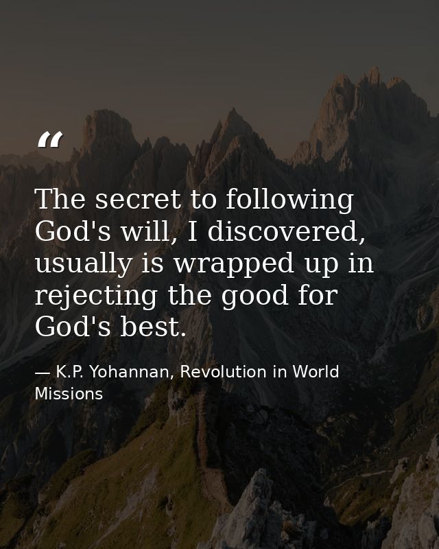 The secret to following God's will, I discovered, usually is wrapped up in rejecting the good for God's best. — K.P. Yohannan, Revolution in World Missions