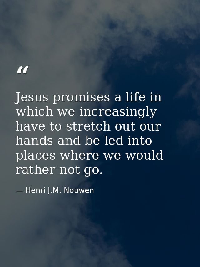 Jesus promises a life in which we increasingly have to stretch out our hands and be led into places where we would rathe — Henri J.M. Nouwen