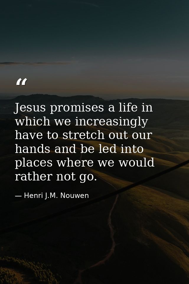 Jesus promises a life in which we increasingly have to stretch out our hands and be led into places where we would rathe — Henri J.M. Nouwen