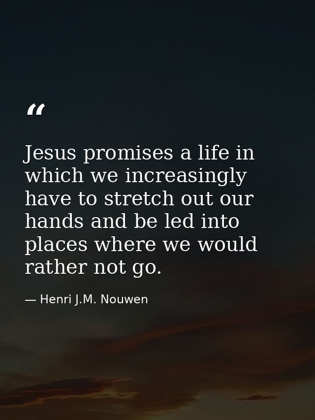 Jesus promises a life in which we increasingly have to stretch out our hands and be led into places where we would rathe — Henri J.M. Nouwen