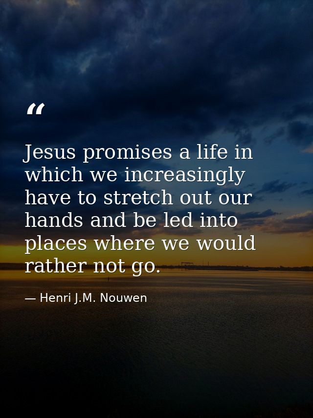 Jesus promises a life in which we increasingly have to stretch out our hands and be led into places where we would rathe — Henri J.M. Nouwen