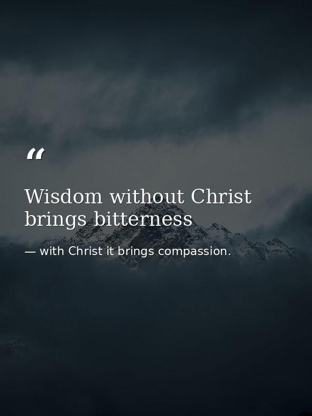 Wisdom without Christ brings bitterness — with Christ it brings compassion.