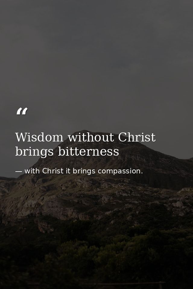 Wisdom without Christ brings bitterness — with Christ it brings compassion.