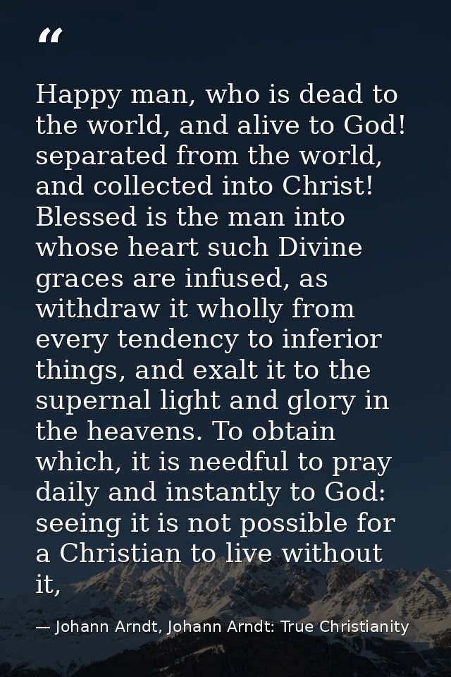Happy man, who is dead to the world, and alive to God! separated from the world, and collected into Christ! Blessed is t — Johann Arndt, Johann Arndt: True Christianity