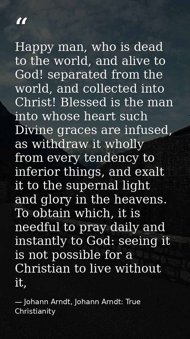 Happy man, who is dead to the world, and alive to God! separated from the world, and collected into Christ! Blessed is t — Johann Arndt, Johann Arndt: True Christianity
