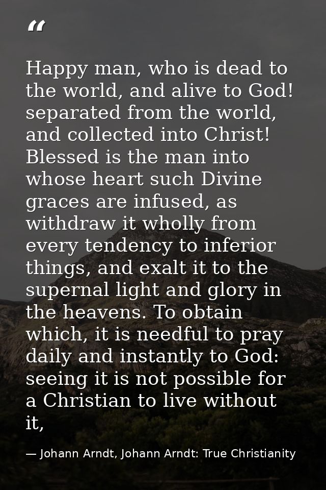 Happy man, who is dead to the world, and alive to God! separated from the world, and collected into Christ! Blessed is t — Johann Arndt, Johann Arndt: True Christianity
