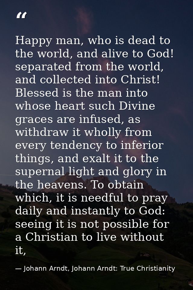 Happy man, who is dead to the world, and alive to God! separated from the world, and collected into Christ! Blessed is t — Johann Arndt, Johann Arndt: True Christianity