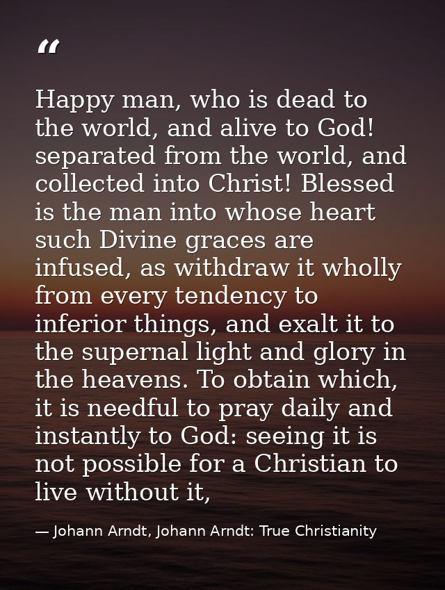 Happy man, who is dead to the world, and alive to God! separated from the world, and collected into Christ! Blessed is t — Johann Arndt, Johann Arndt: True Christianity