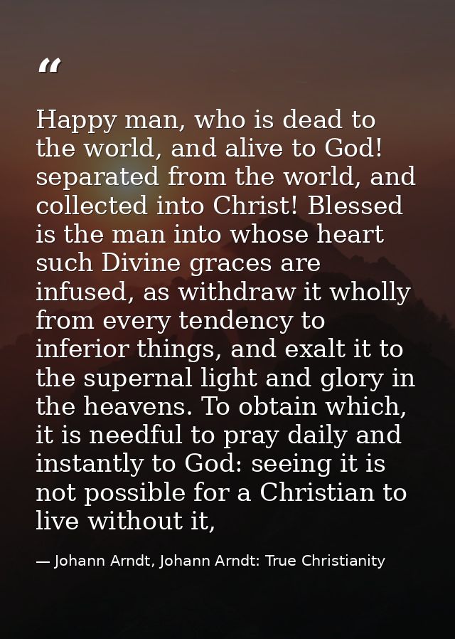 Happy man, who is dead to the world, and alive to God! separated from the world, and collected into Christ! Blessed is t — Johann Arndt, Johann Arndt: True Christianity