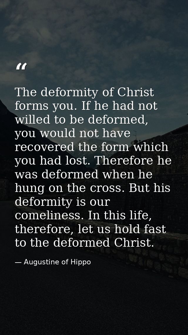 The deformity of Christ forms you. If he had not willed to be deformed, you would not have recovered the form which you  — Augustine of Hippo