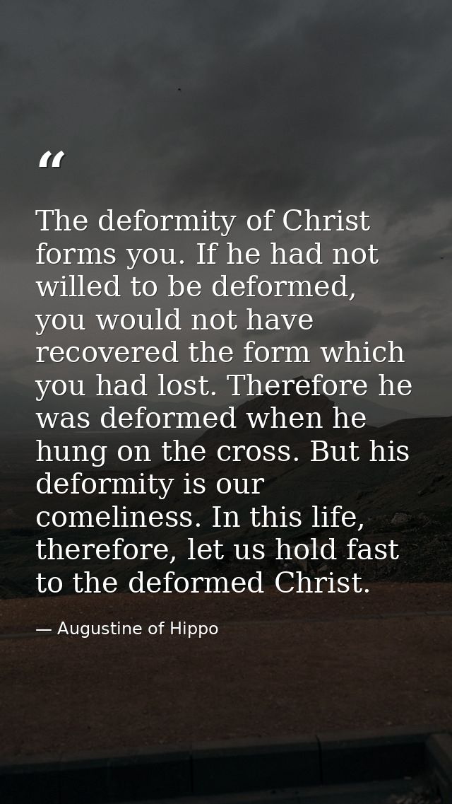 The deformity of Christ forms you. If he had not willed to be deformed, you would not have recovered the form which you  — Augustine of Hippo
