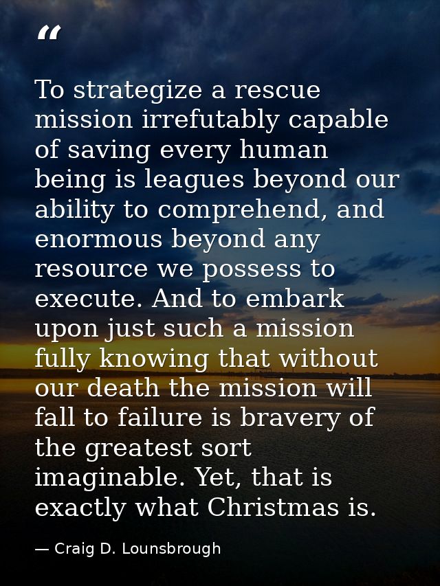 To strategize a rescue mission irrefutably capable of saving every human being is leagues beyond our ability to comprehe — Craig D. Lounsbrough