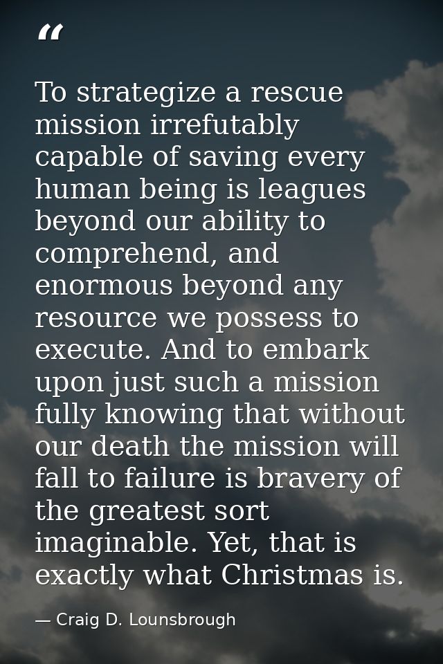 To strategize a rescue mission irrefutably capable of saving every human being is leagues beyond our ability to comprehe — Craig D. Lounsbrough