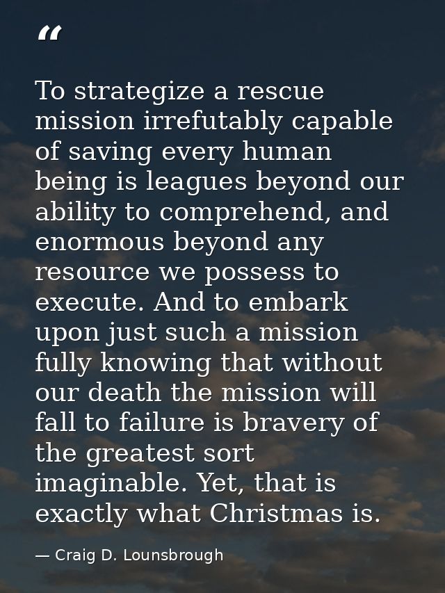 To strategize a rescue mission irrefutably capable of saving every human being is leagues beyond our ability to comprehe — Craig D. Lounsbrough