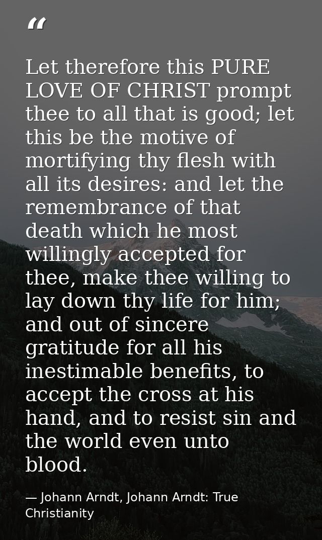 Let therefore this PURE LOVE OF CHRIST prompt thee to all that is good; let this be the motive of mortifying thy flesh w — Johann Arndt, Johann Arndt: True Christianity