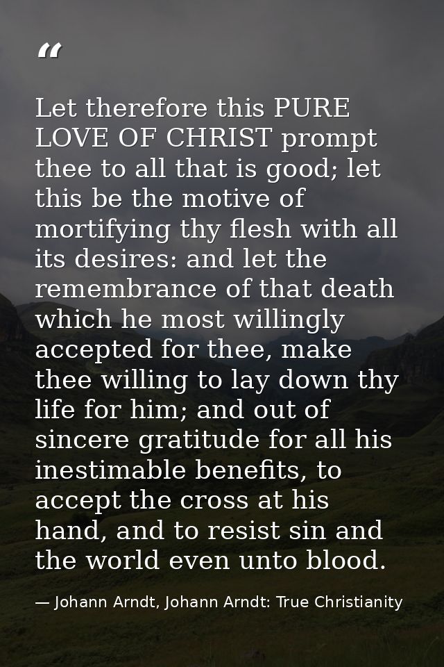 Let therefore this PURE LOVE OF CHRIST prompt thee to all that is good; let this be the motive of mortifying thy flesh w — Johann Arndt, Johann Arndt: True Christianity