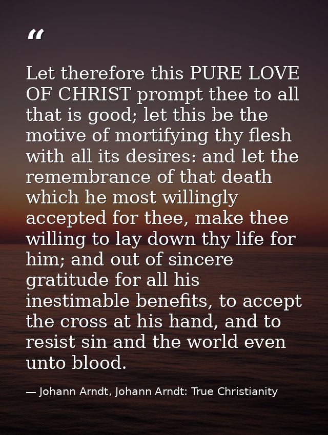 Let therefore this PURE LOVE OF CHRIST prompt thee to all that is good; let this be the motive of mortifying thy flesh w — Johann Arndt, Johann Arndt: True Christianity