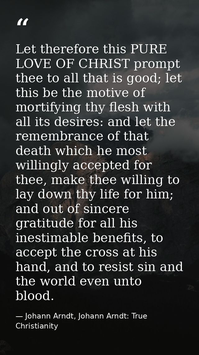 Let therefore this PURE LOVE OF CHRIST prompt thee to all that is good; let this be the motive of mortifying thy flesh w — Johann Arndt, Johann Arndt: True Christianity