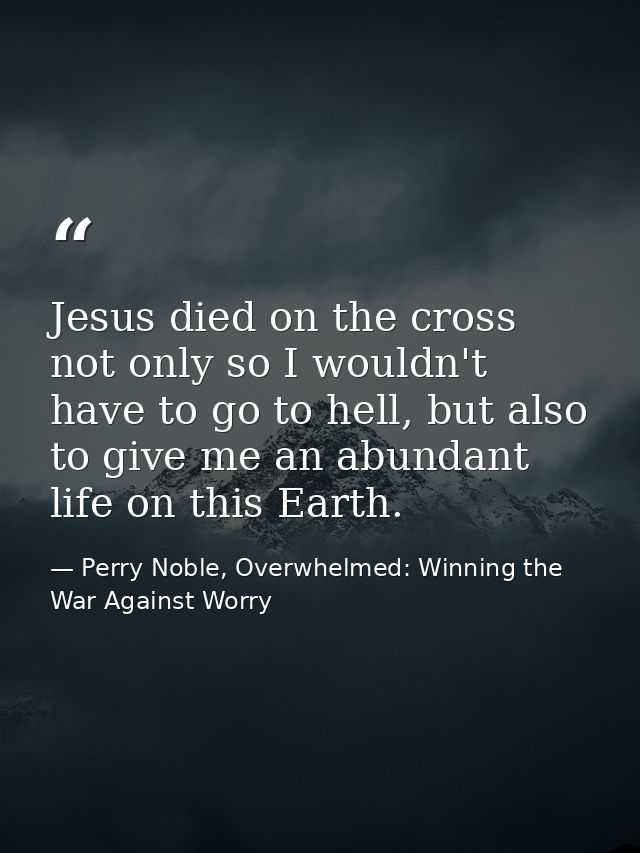 Jesus died on the cross not only so I wouldn't have to go to hell, but also to give me an abundant life on this Earth. — Perry Noble, Overwhelmed: Winning the War Against Worry
