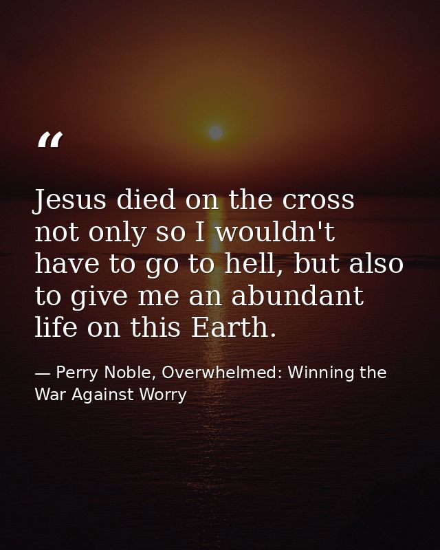 Jesus died on the cross not only so I wouldn't have to go to hell, but also to give me an abundant life on this Earth. — Perry Noble, Overwhelmed: Winning the War Against Worry