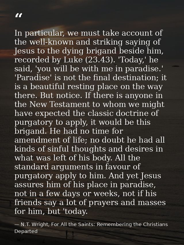 In particular, we must take account of the well-known and striking saying of Jesus to the dying brigand beside him, reco — N.T. Wright, For All the Saints: Remembering the Christians Departed