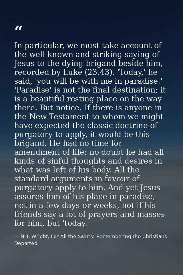 In particular, we must take account of the well-known and striking saying of Jesus to the dying brigand beside him, reco — N.T. Wright, For All the Saints: Remembering the Christians Departed