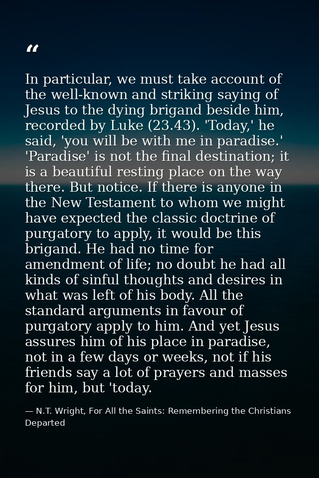 In particular, we must take account of the well-known and striking saying of Jesus to the dying brigand beside him, reco — N.T. Wright, For All the Saints: Remembering the Christians Departed