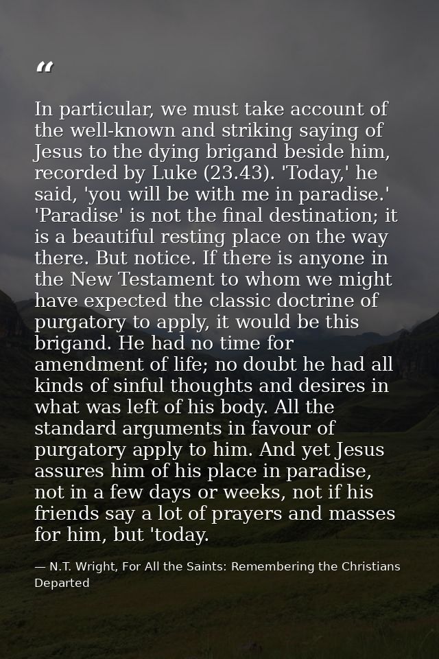 In particular, we must take account of the well-known and striking saying of Jesus to the dying brigand beside him, reco — N.T. Wright, For All the Saints: Remembering the Christians Departed