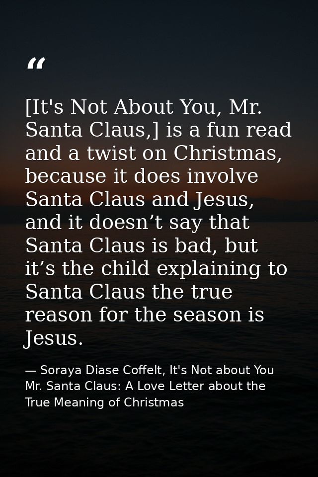 [It's Not About You, Mr. Santa Claus,] is a fun read and a twist on Christmas, because it does involve Santa Claus and J — Soraya Diase Coffelt, It's Not about You Mr. Santa Claus: A Love Letter about the True Meaning of Christmas