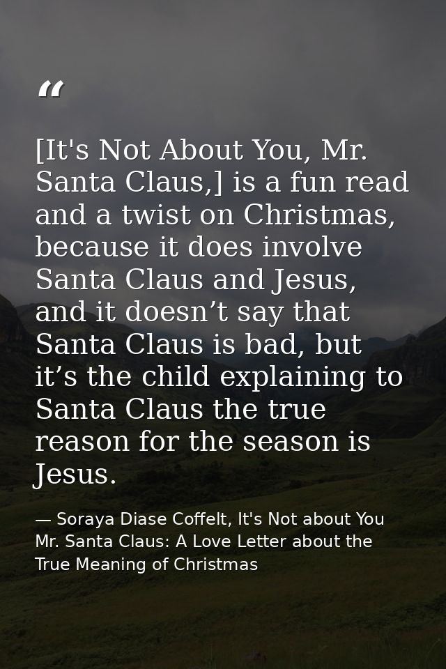 [It's Not About You, Mr. Santa Claus,] is a fun read and a twist on Christmas, because it does involve Santa Claus and J — Soraya Diase Coffelt, It's Not about You Mr. Santa Claus: A Love Letter about the True Meaning of Christmas