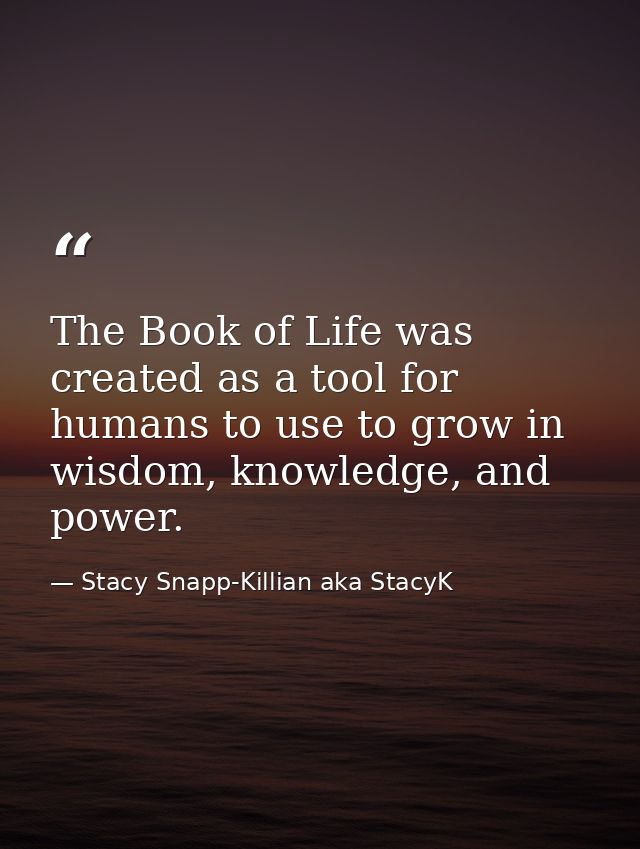 The Book of Life was created as a tool for humans to use to grow in wisdom, knowledge, and power. — Stacy Snapp-Killian aka StacyK