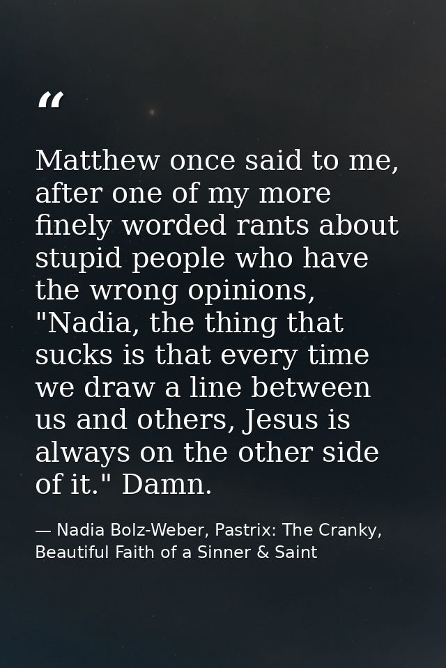 Matthew once said to me, after one of my more finely worded rants about stupid people who have the wrong opinions, "Nadi — Nadia Bolz-Weber, Pastrix: The Cranky, Beautiful Faith of a Sinner & Saint