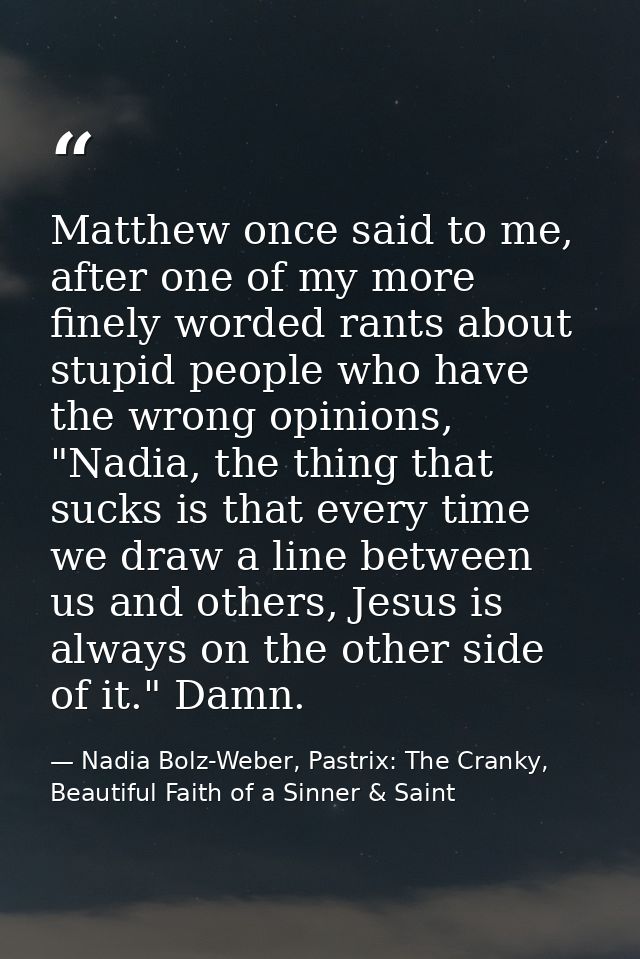 Matthew once said to me, after one of my more finely worded rants about stupid people who have the wrong opinions, "Nadi — Nadia Bolz-Weber, Pastrix: The Cranky, Beautiful Faith of a Sinner & Saint