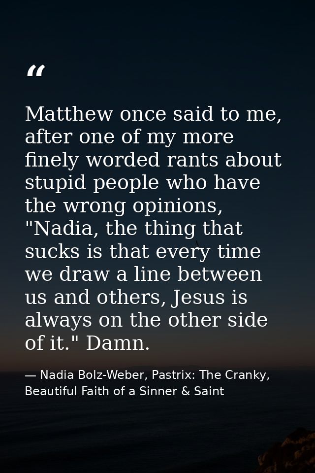 Matthew once said to me, after one of my more finely worded rants about stupid people who have the wrong opinions, "Nadi — Nadia Bolz-Weber, Pastrix: The Cranky, Beautiful Faith of a Sinner & Saint