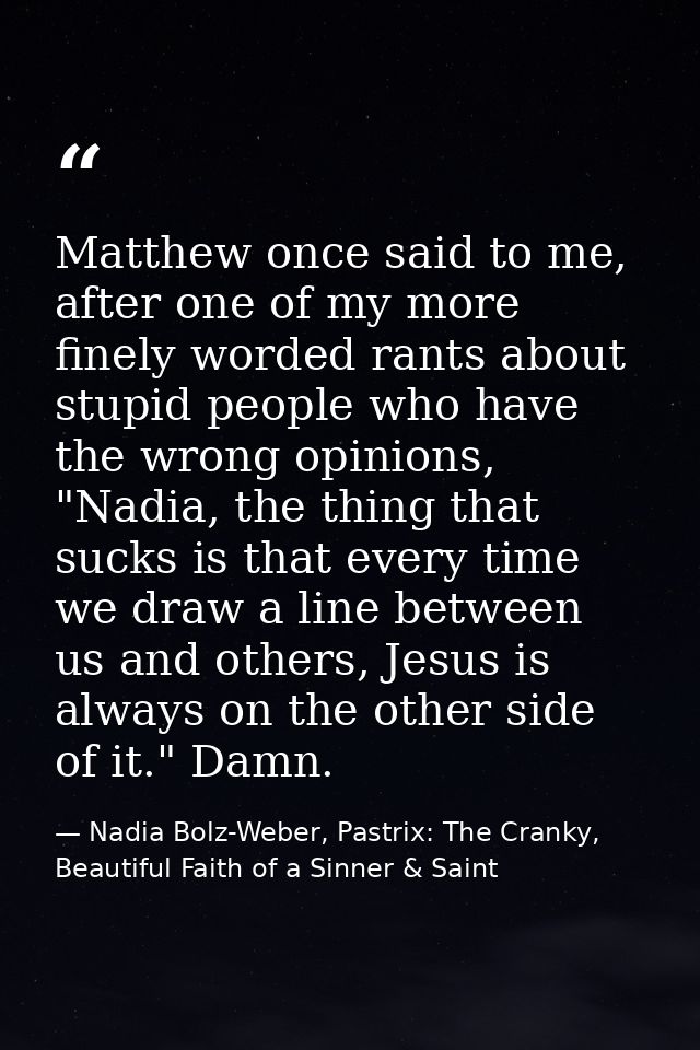 Matthew once said to me, after one of my more finely worded rants about stupid people who have the wrong opinions, "Nadi — Nadia Bolz-Weber, Pastrix: The Cranky, Beautiful Faith of a Sinner & Saint