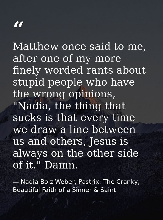 Matthew once said to me, after one of my more finely worded rants about stupid people who have the wrong opinions, "Nadi — Nadia Bolz-Weber, Pastrix: The Cranky, Beautiful Faith of a Sinner & Saint