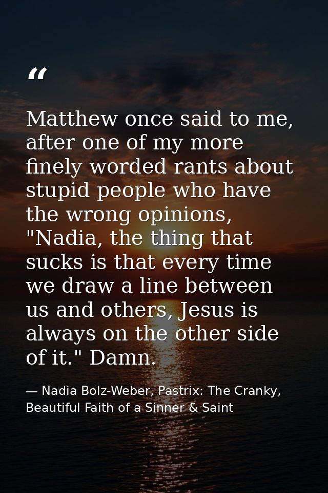 Matthew once said to me, after one of my more finely worded rants about stupid people who have the wrong opinions, "Nadi — Nadia Bolz-Weber, Pastrix: The Cranky, Beautiful Faith of a Sinner & Saint
