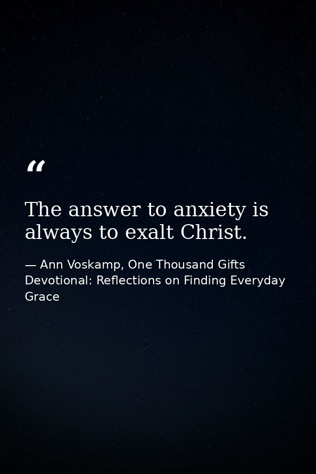 The answer to anxiety is always to exalt Christ. — Ann Voskamp, One Thousand Gifts Devotional: Reflections on Finding Everyday Grace