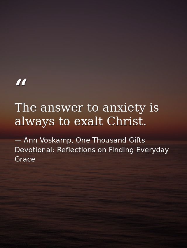 The answer to anxiety is always to exalt Christ. — Ann Voskamp, One Thousand Gifts Devotional: Reflections on Finding Everyday Grace