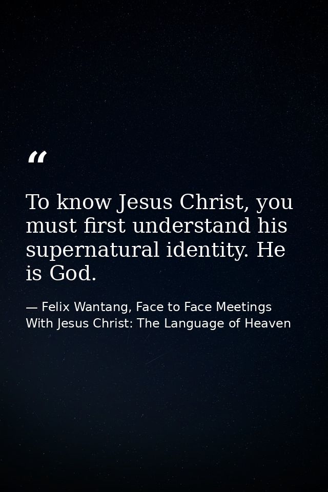 To know Jesus Christ, you must first understand his supernatural identity. He is God. — Felix Wantang, Face to Face Meetings With Jesus Christ: The Language of Heaven